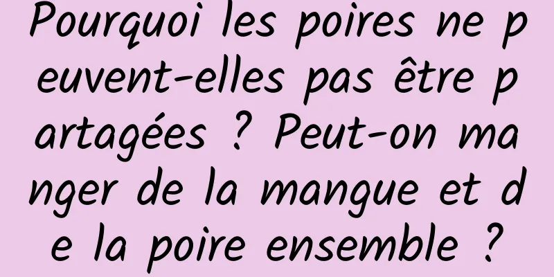 Pourquoi les poires ne peuvent-elles pas être partagées ? Peut-on manger de la mangue et de la poire ensemble ?