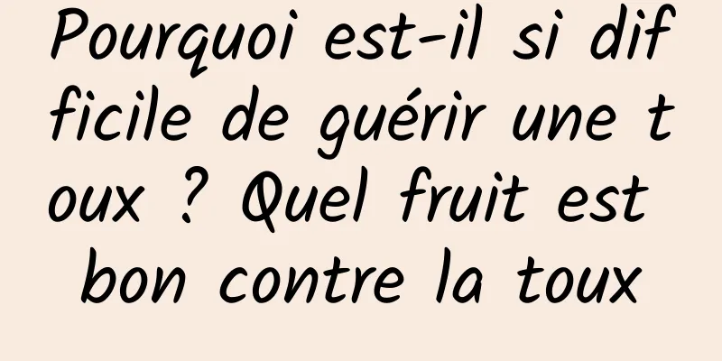 Pourquoi est-il si difficile de guérir une toux ? Quel fruit est bon contre la toux
