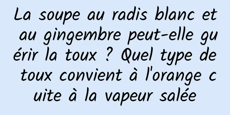 La soupe au radis blanc et au gingembre peut-elle guérir la toux ? Quel type de toux convient à l'orange cuite à la vapeur salée