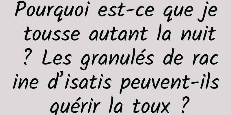 Pourquoi est-ce que je tousse autant la nuit ? Les granulés de racine d’isatis peuvent-ils guérir la toux ?