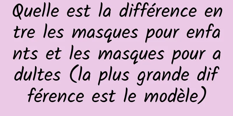 Quelle est la différence entre les masques pour enfants et les masques pour adultes (la plus grande différence est le modèle)