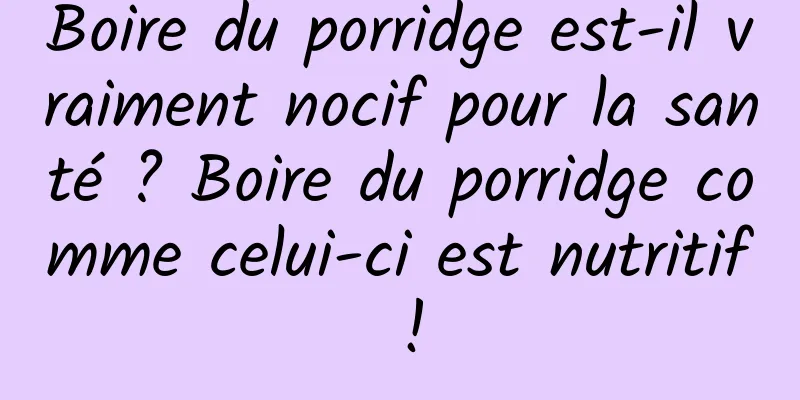 Boire du porridge est-il vraiment nocif pour la santé ? Boire du porridge comme celui-ci est nutritif !