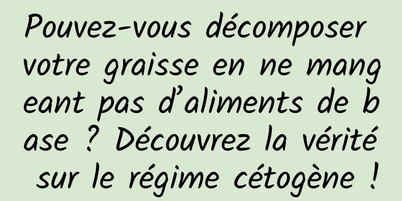 Pouvez-vous décomposer votre graisse en ne mangeant pas d’aliments de base ? Découvrez la vérité sur le régime cétogène !