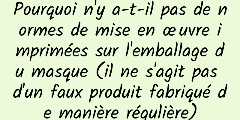 Pourquoi n'y a-t-il pas de normes de mise en œuvre imprimées sur l'emballage du masque (il ne s'agit pas d'un faux produit fabriqué de manière régulière)