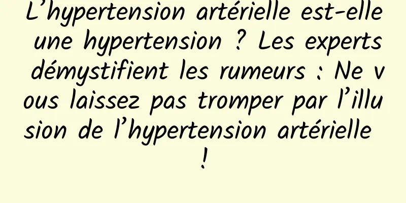 L’hypertension artérielle est-elle une hypertension ? Les experts démystifient les rumeurs : Ne vous laissez pas tromper par l’illusion de l’hypertension artérielle !
