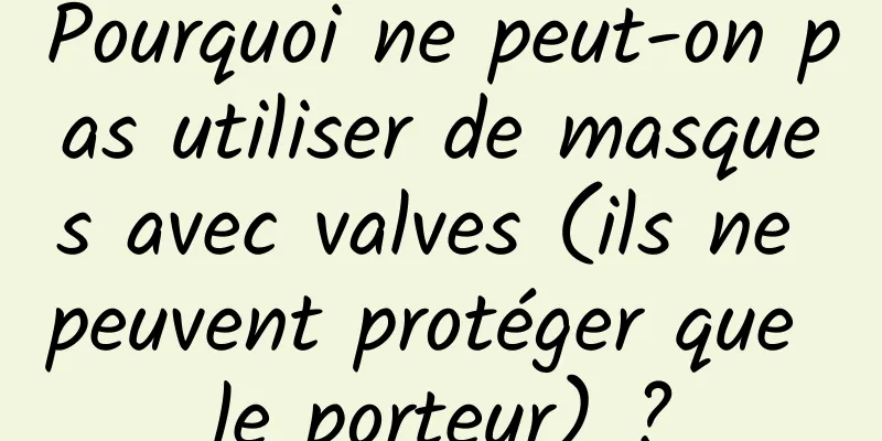 Pourquoi ne peut-on pas utiliser de masques avec valves (ils ne peuvent protéger que le porteur) ?