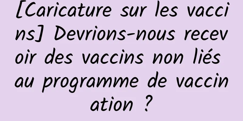 [Caricature sur les vaccins] Devrions-nous recevoir des vaccins non liés au programme de vaccination ?
