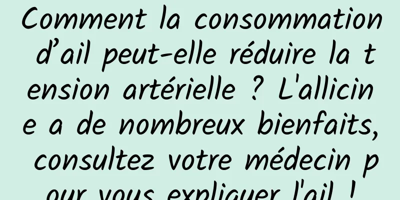 Comment la consommation d’ail peut-elle réduire la tension artérielle ? L'allicine a de nombreux bienfaits, consultez votre médecin pour vous expliquer l'ail !