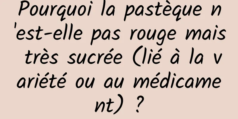 Pourquoi la pastèque n'est-elle pas rouge mais très sucrée (lié à la variété ou au médicament) ?