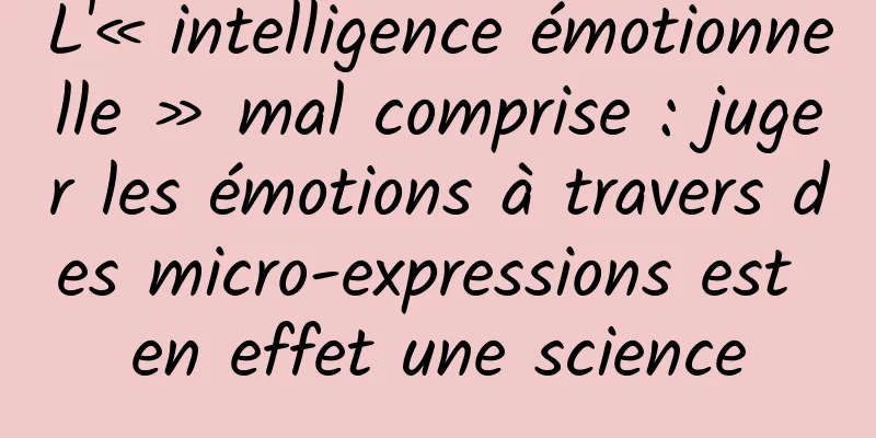 L'« intelligence émotionnelle » mal comprise : juger les émotions à travers des micro-expressions est en effet une science