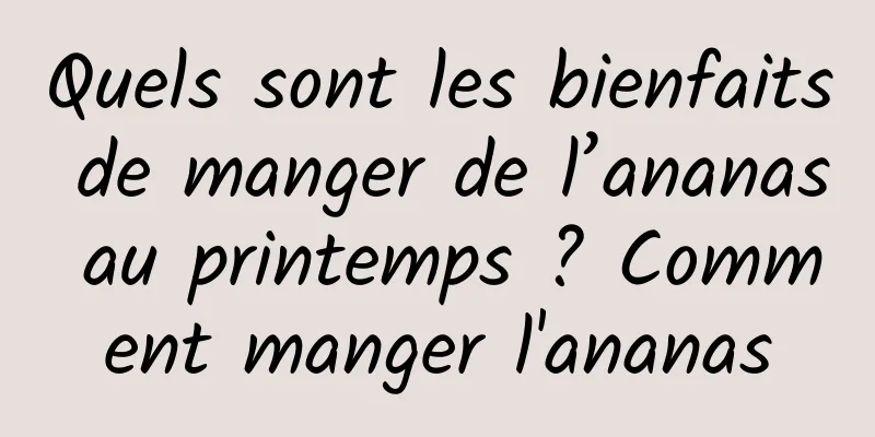 Quels sont les bienfaits de manger de l’ananas au printemps ? Comment manger l'ananas