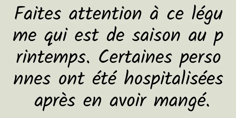 Faites attention à ce légume qui est de saison au printemps. Certaines personnes ont été hospitalisées après en avoir mangé.
