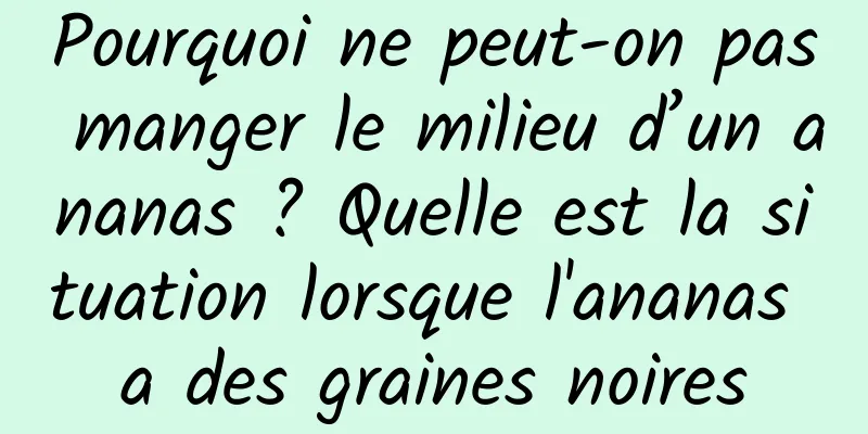 Pourquoi ne peut-on pas manger le milieu d’un ananas ? Quelle est la situation lorsque l'ananas a des graines noires