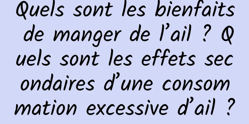 Quels sont les bienfaits de manger de l’ail ? Quels sont les effets secondaires d’une consommation excessive d’ail ?