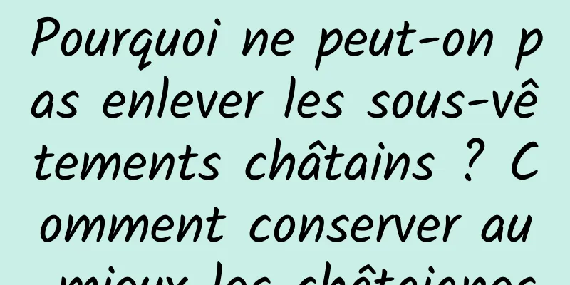 Pourquoi ne peut-on pas enlever les sous-vêtements châtains ? Comment conserver au mieux les châtaignes