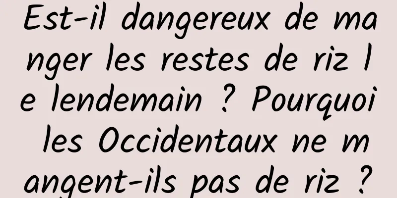 Est-il dangereux de manger les restes de riz le lendemain ? Pourquoi les Occidentaux ne mangent-ils pas de riz ?