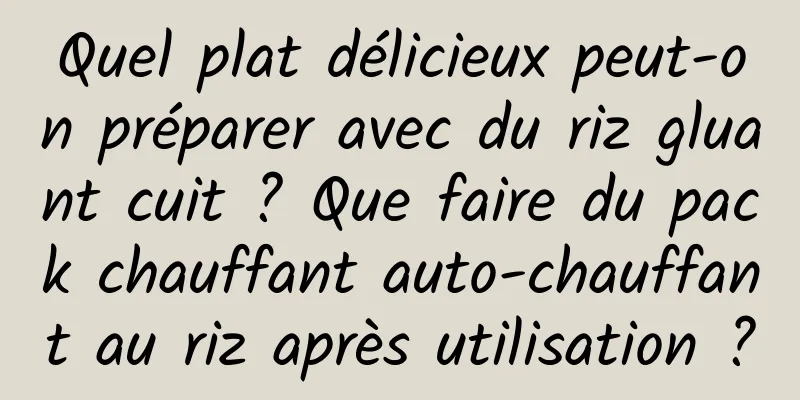 Quel plat délicieux peut-on préparer avec du riz gluant cuit ? Que faire du pack chauffant auto-chauffant au riz après utilisation ?