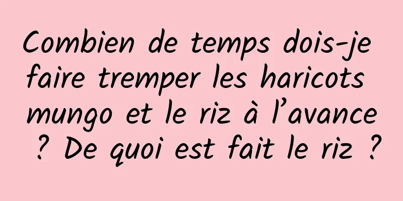 Combien de temps dois-je faire tremper les haricots mungo et le riz à l’avance ? De quoi est fait le riz ?