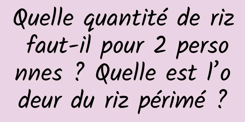 Quelle quantité de riz faut-il pour 2 personnes ? Quelle est l’odeur du riz périmé ?