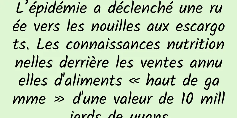 L’épidémie a déclenché une ruée vers les nouilles aux escargots. Les connaissances nutritionnelles derrière les ventes annuelles d'aliments « haut de gamme » d'une valeur de 10 milliards de yuans