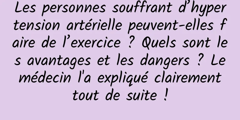 Les personnes souffrant d’hypertension artérielle peuvent-elles faire de l’exercice ? Quels sont les avantages et les dangers ? Le médecin l'a expliqué clairement tout de suite !