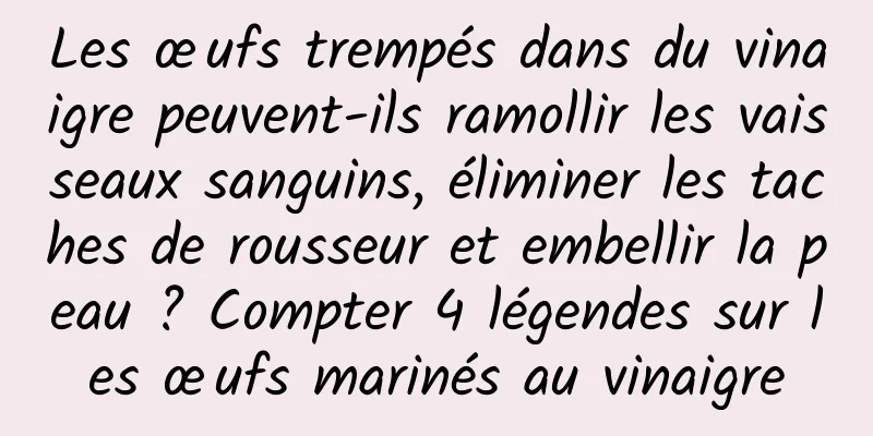 Les œufs trempés dans du vinaigre peuvent-ils ramollir les vaisseaux sanguins, éliminer les taches de rousseur et embellir la peau ? Compter 4 légendes sur les œufs marinés au vinaigre