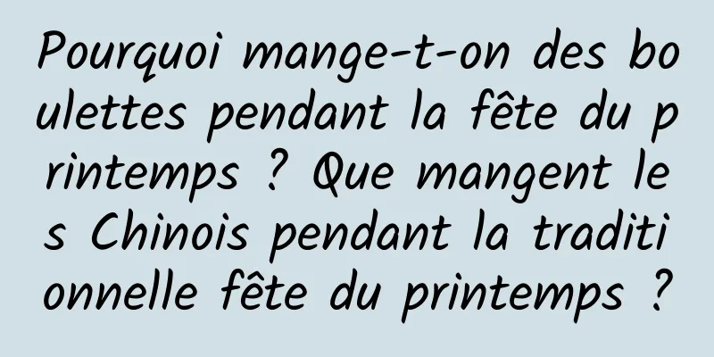 Pourquoi mange-t-on des boulettes pendant la fête du printemps ? Que mangent les Chinois pendant la traditionnelle fête du printemps ?
