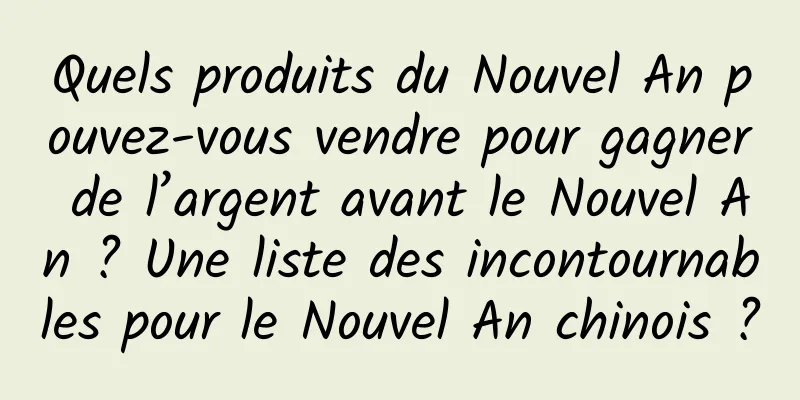 Quels produits du Nouvel An pouvez-vous vendre pour gagner de l’argent avant le Nouvel An ? Une liste des incontournables pour le Nouvel An chinois ?