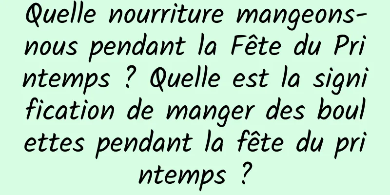 Quelle nourriture mangeons-nous pendant la Fête du Printemps ? Quelle est la signification de manger des boulettes pendant la fête du printemps ?