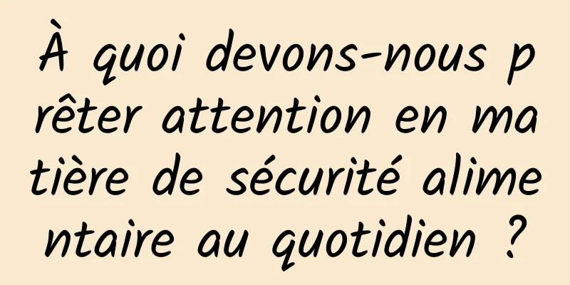 À quoi devons-nous prêter attention en matière de sécurité alimentaire au quotidien ?