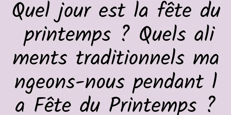 Quel jour est la fête du printemps ? Quels aliments traditionnels mangeons-nous pendant la Fête du Printemps ?