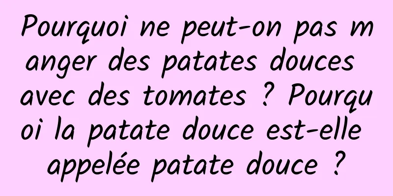 Pourquoi ne peut-on pas manger des patates douces avec des tomates ? Pourquoi la patate douce est-elle appelée patate douce ?