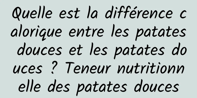Quelle est la différence calorique entre les patates douces et les patates douces ? Teneur nutritionnelle des patates douces