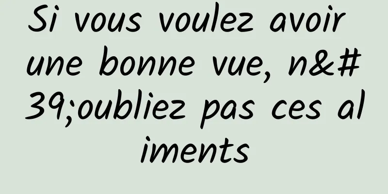 Si vous voulez avoir une bonne vue, n'oubliez pas ces aliments