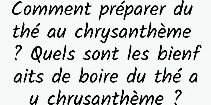 Comment préparer du thé au chrysanthème ? Quels sont les bienfaits de boire du thé au chrysanthème ?