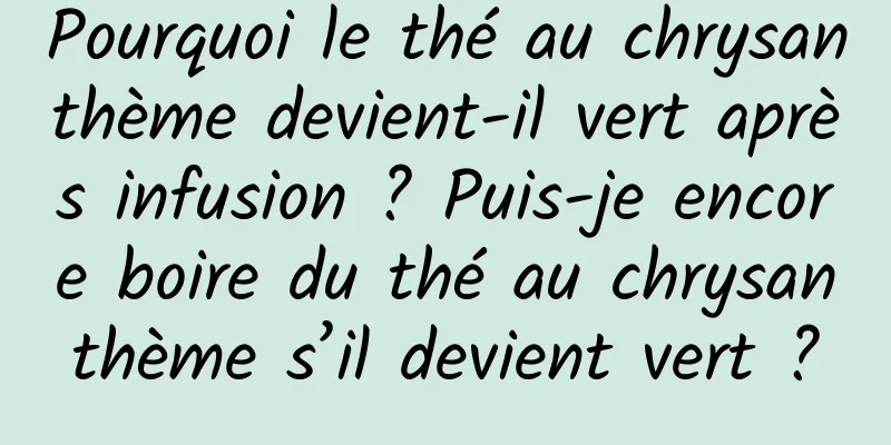 Pourquoi le thé au chrysanthème devient-il vert après infusion ? Puis-je encore boire du thé au chrysanthème s’il devient vert ?