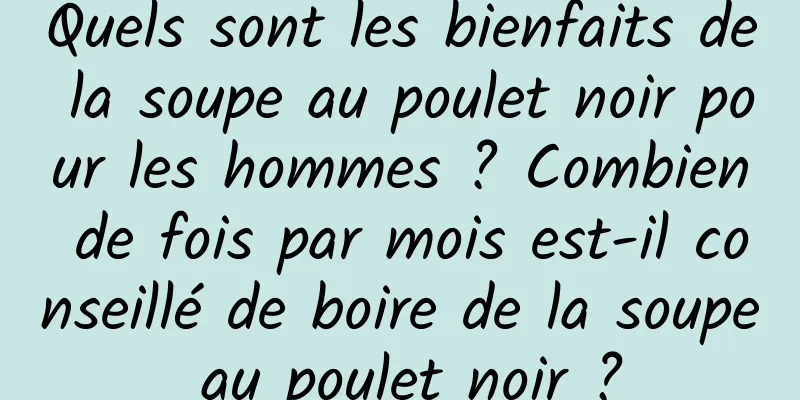 Quels sont les bienfaits de la soupe au poulet noir pour les hommes ? Combien de fois par mois est-il conseillé de boire de la soupe au poulet noir ?