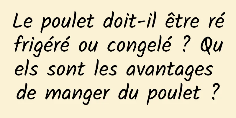 Le poulet doit-il être réfrigéré ou congelé ? Quels sont les avantages de manger du poulet ?