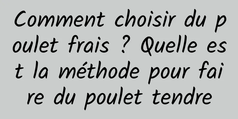 Comment choisir du poulet frais ? Quelle est la méthode pour faire du poulet tendre