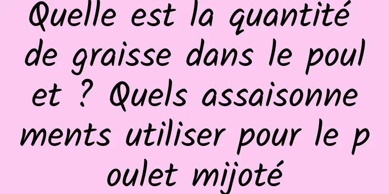 Quelle est la quantité de graisse dans le poulet ? Quels assaisonnements utiliser pour le poulet mijoté