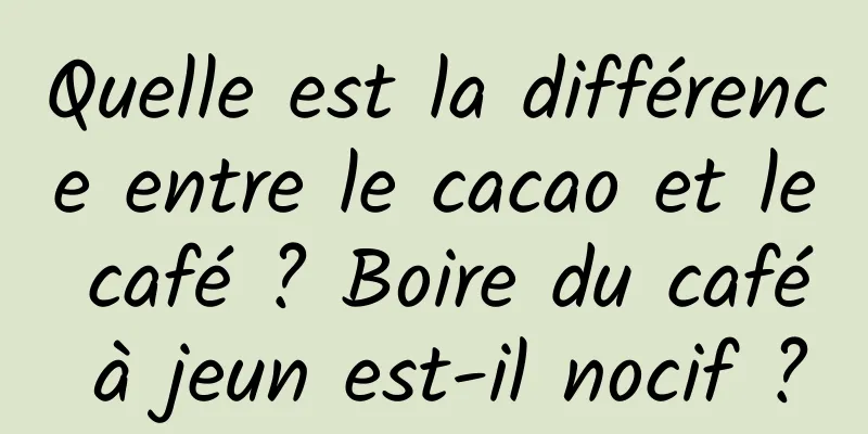 Quelle est la différence entre le cacao et le café ? Boire du café à jeun est-il nocif ?