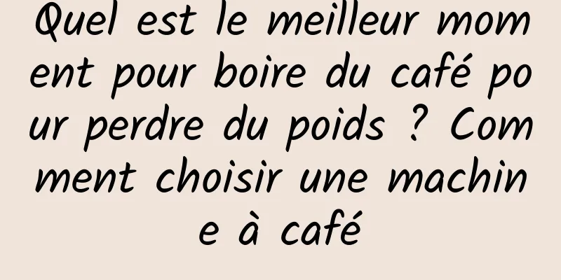 Quel est le meilleur moment pour boire du café pour perdre du poids ? Comment choisir une machine à café