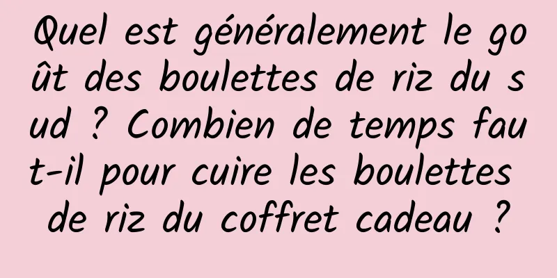 Quel est généralement le goût des boulettes de riz du sud ? Combien de temps faut-il pour cuire les boulettes de riz du coffret cadeau ?