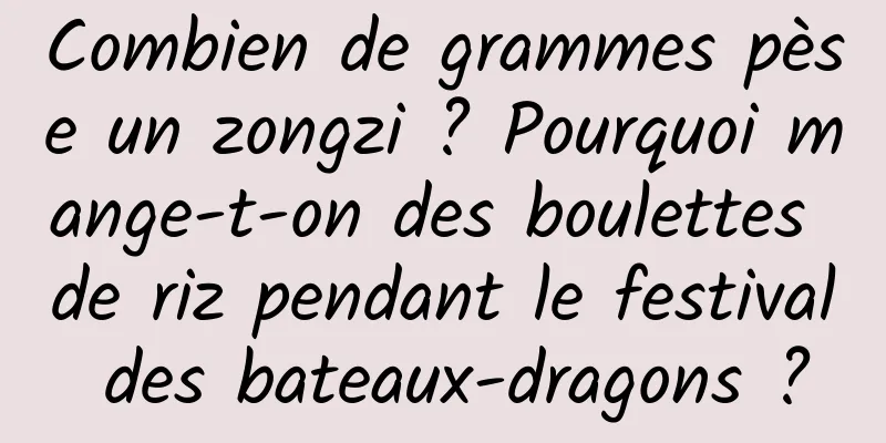 Combien de grammes pèse un zongzi ? Pourquoi mange-t-on des boulettes de riz pendant le festival des bateaux-dragons ?