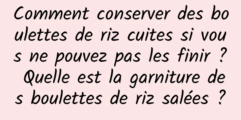 Comment conserver des boulettes de riz cuites si vous ne pouvez pas les finir ? Quelle est la garniture des boulettes de riz salées ?