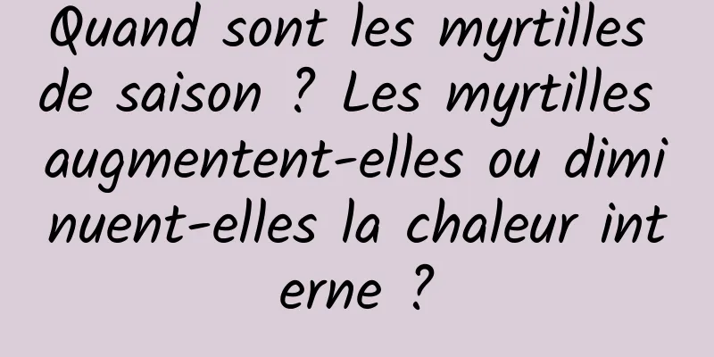 Quand sont les myrtilles de saison ? Les myrtilles augmentent-elles ou diminuent-elles la chaleur interne ?