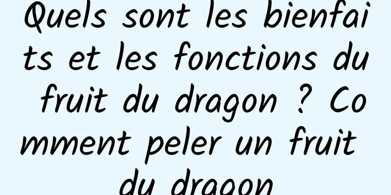 Quels sont les bienfaits et les fonctions du fruit du dragon ? Comment peler un fruit du dragon