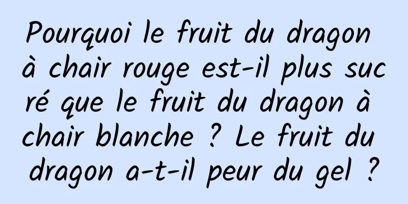 Pourquoi le fruit du dragon à chair rouge est-il plus sucré que le fruit du dragon à chair blanche ? Le fruit du dragon a-t-il peur du gel ?