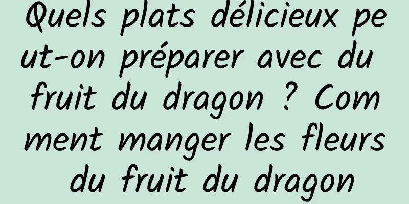 Quels plats délicieux peut-on préparer avec du fruit du dragon ? Comment manger les fleurs du fruit du dragon
