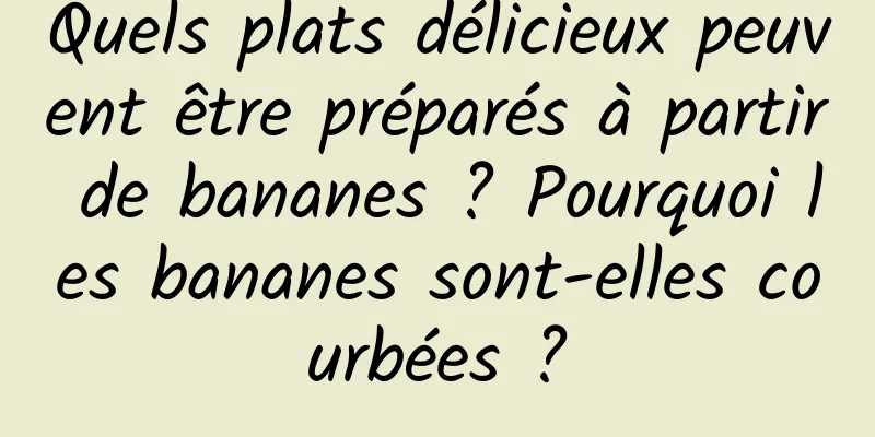 Quels plats délicieux peuvent être préparés à partir de bananes ? Pourquoi les bananes sont-elles courbées ?